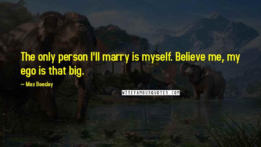 Max Beesley quotes: The only person I'll marry is myself. Believe me, my ego is that big.