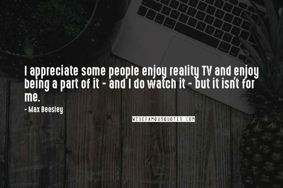 Max Beesley quotes: I appreciate some people enjoy reality TV and enjoy being a part of it - and I do watch it - but it isn't for me.