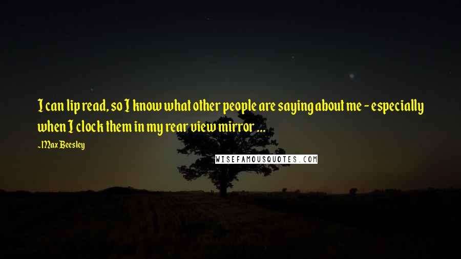 Max Beesley quotes: I can lip read, so I know what other people are saying about me - especially when I clock them in my rear view mirror ... Max Beesley quotes: I can lip read, so I know what other people are saying about me - especially when I clock them in my rear view mirror ...