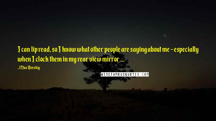 Max Beesley quotes: I can lip read, so I know what other people are saying about me - especially when I clock them in my rear view mirror ...