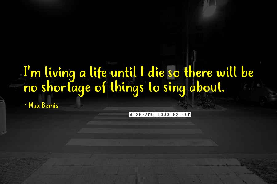 Max Bemis quotes: I'm living a life until I die so there will be no shortage of things to sing about.