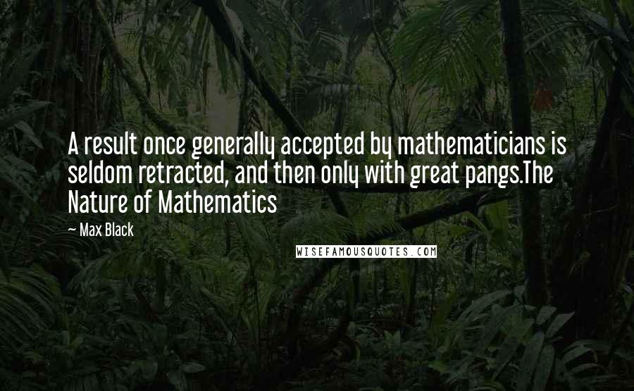 Max Black quotes: A result once generally accepted by mathematicians is seldom retracted, and then only with great pangs.The Nature of Mathematics