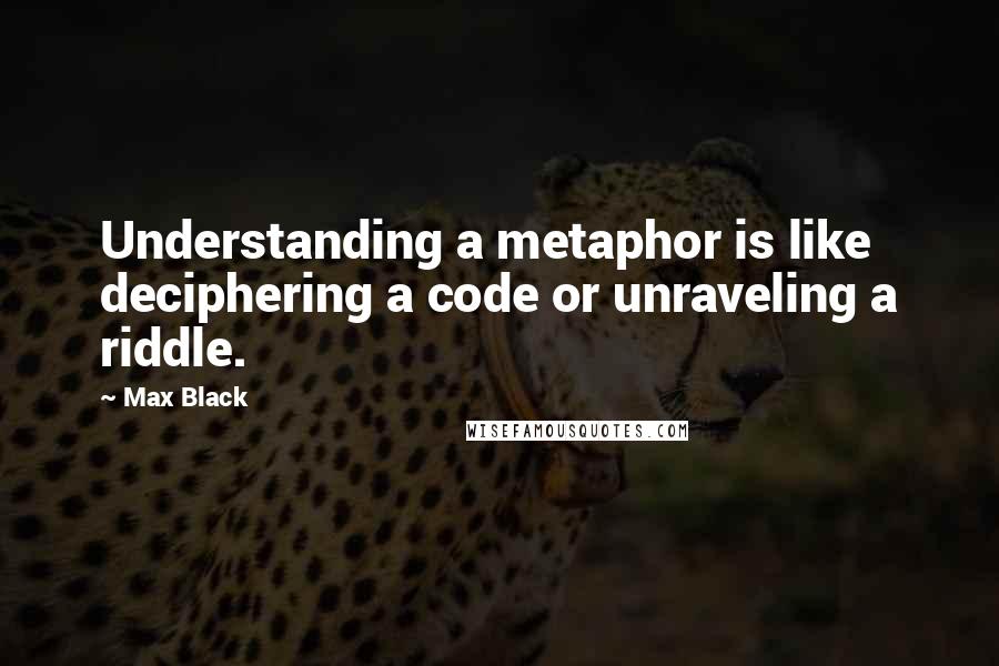 Max Black quotes: Understanding a metaphor is like deciphering a code or unraveling a riddle.