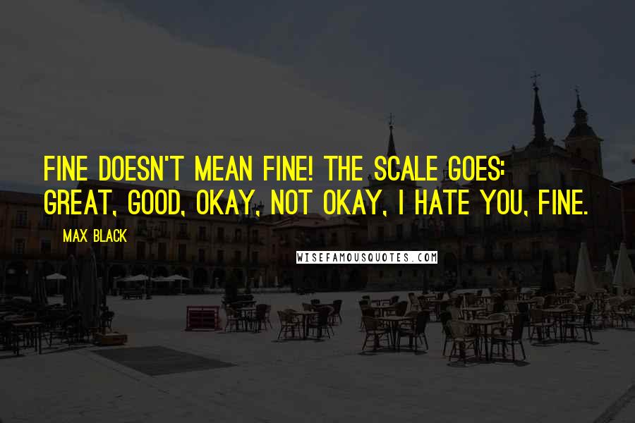 Max Black quotes: Fine doesn't mean fine! The scale goes: great, good, okay, not okay, I hate you, fine.