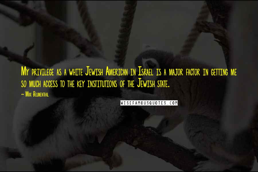 Max Blumenthal quotes: My privilege as a white Jewish American in Israel is a major factor in getting me so much access to the key institutions of the Jewish state.