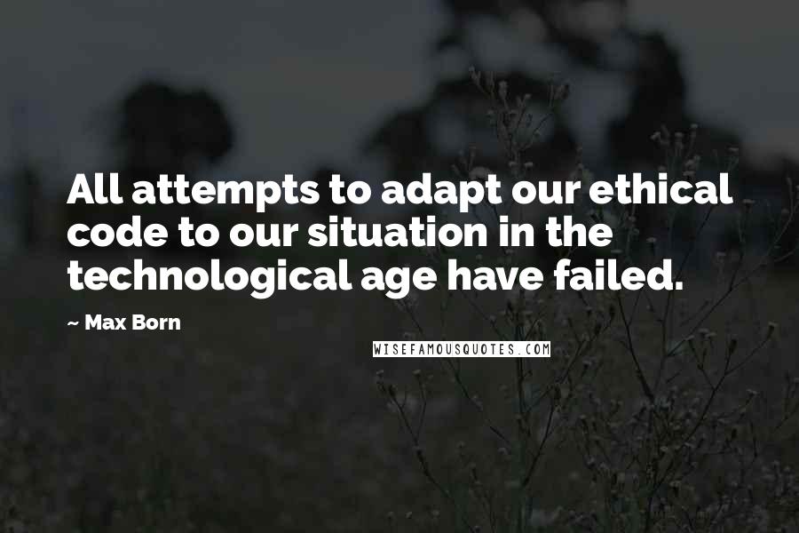 Max Born quotes: All attempts to adapt our ethical code to our situation in the technological age have failed.