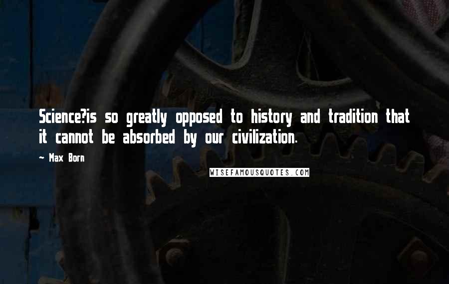 Max Born quotes: Science?is so greatly opposed to history and tradition that it cannot be absorbed by our civilization. Max Born quotes: Science?is so greatly opposed to history and tradition that it cannot be absorbed by our civilization.