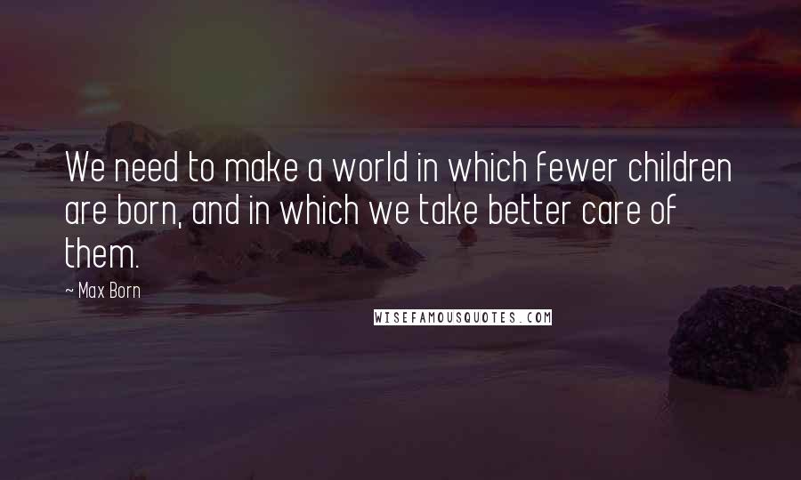 Max Born quotes: We need to make a world in which fewer children are born, and in which we take better care of them.