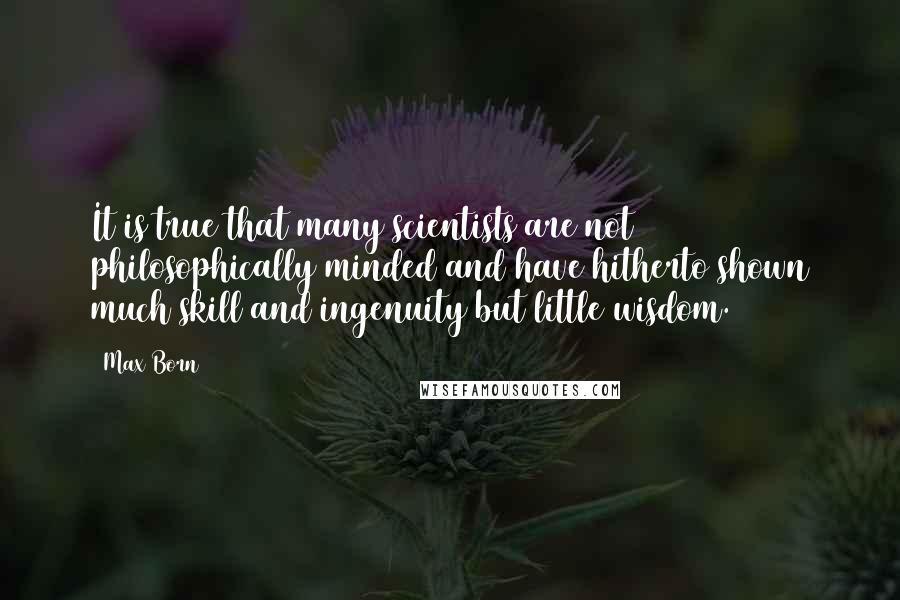 Max Born quotes: It is true that many scientists are not philosophically minded and have hitherto shown much skill and ingenuity but little wisdom.