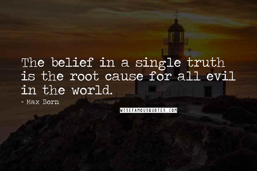 Max Born quotes: The belief in a single truth is the root cause for all evil in the world.