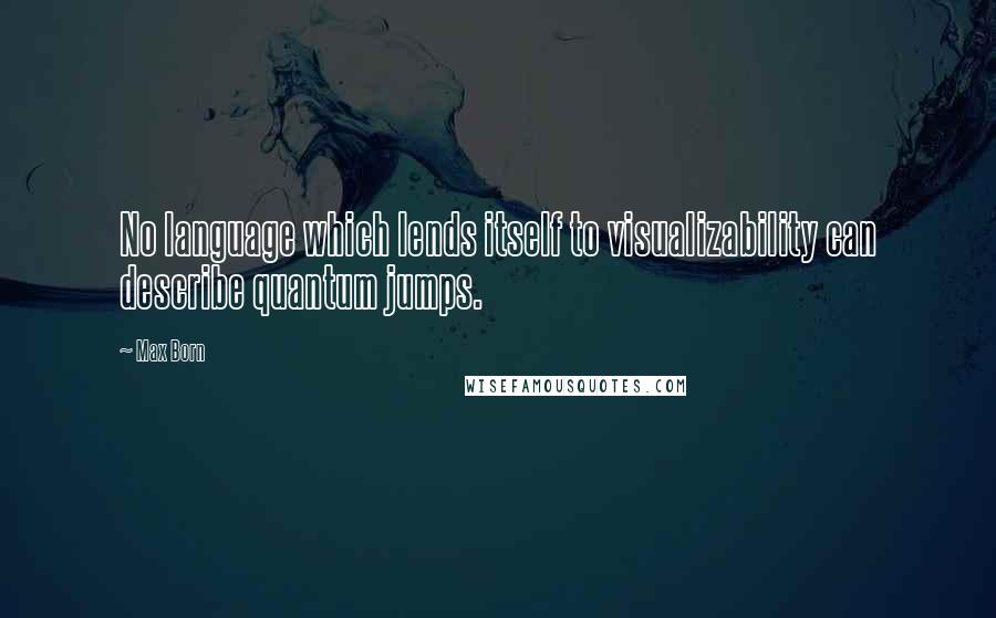 Max Born quotes: No language which lends itself to visualizability can describe quantum jumps.