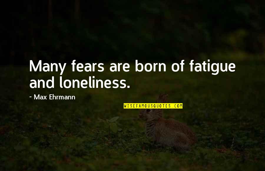 Max Born Quotes By Max Ehrmann: Many fears are born of fatigue and loneliness.