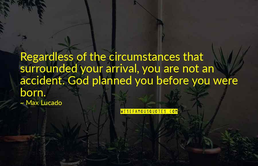 Max Born Quotes By Max Lucado: Regardless of the circumstances that surrounded your arrival,