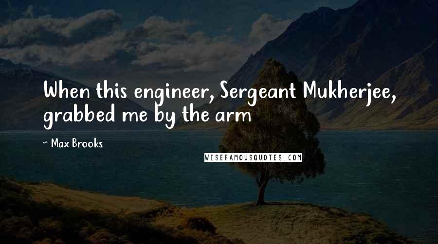 Max Brooks quotes: When this engineer, Sergeant Mukherjee, grabbed me by the arm
