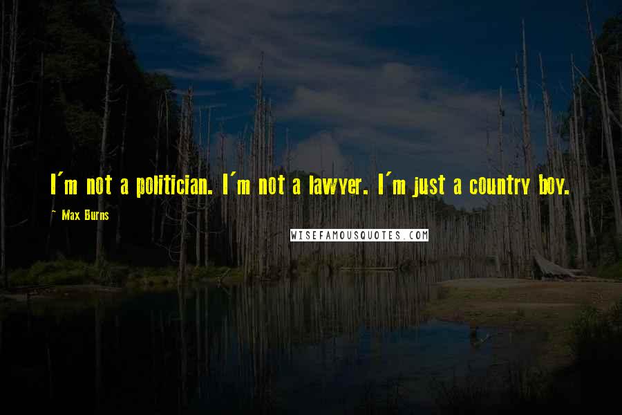 Max Burns quotes: I'm not a politician. I'm not a lawyer. I'm just a country boy.