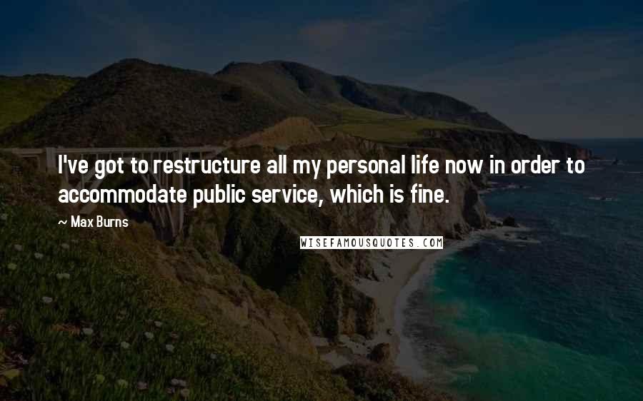 Max Burns quotes: I've got to restructure all my personal life now in order to accommodate public service, which is fine.