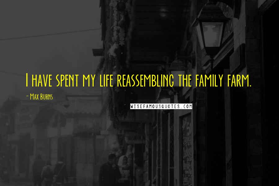 Max Burns quotes: I have spent my life reassembling the family farm.