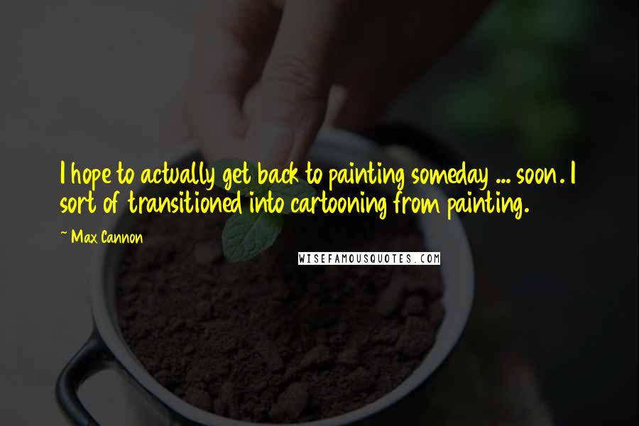 Max Cannon quotes: I hope to actually get back to painting someday ... soon. I sort of transitioned into cartooning from painting.