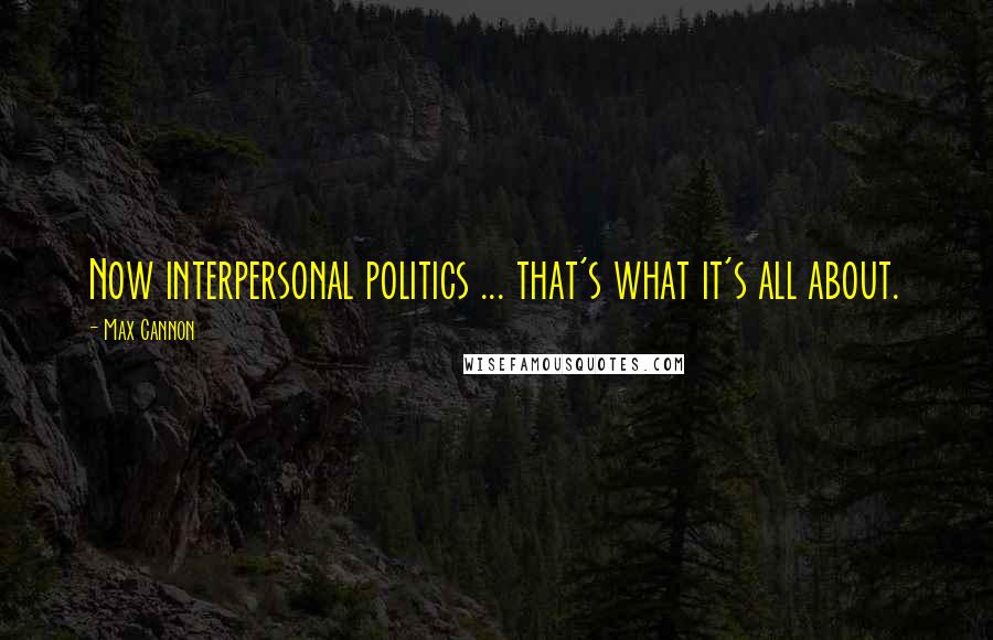 Max Cannon quotes: Now interpersonal politics ... that's what it's all about.