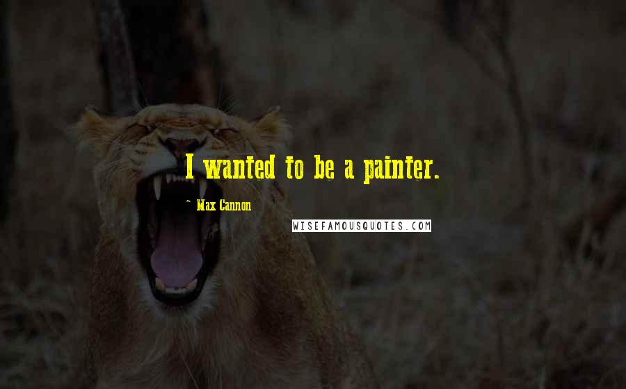 Max Cannon quotes: I wanted to be a painter.