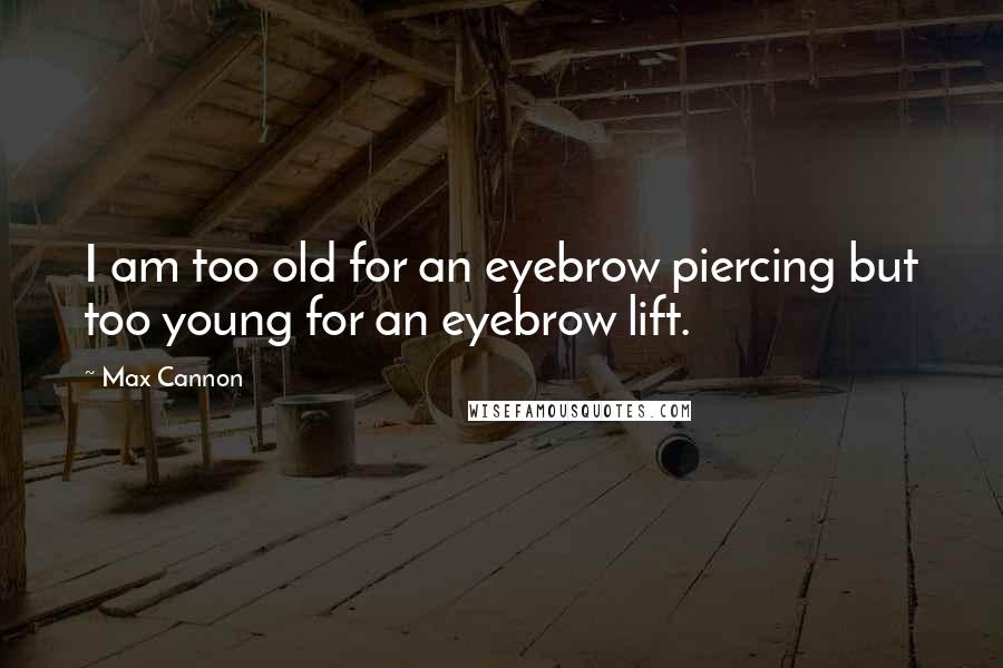 Max Cannon quotes: I am too old for an eyebrow piercing but too young for an eyebrow lift.