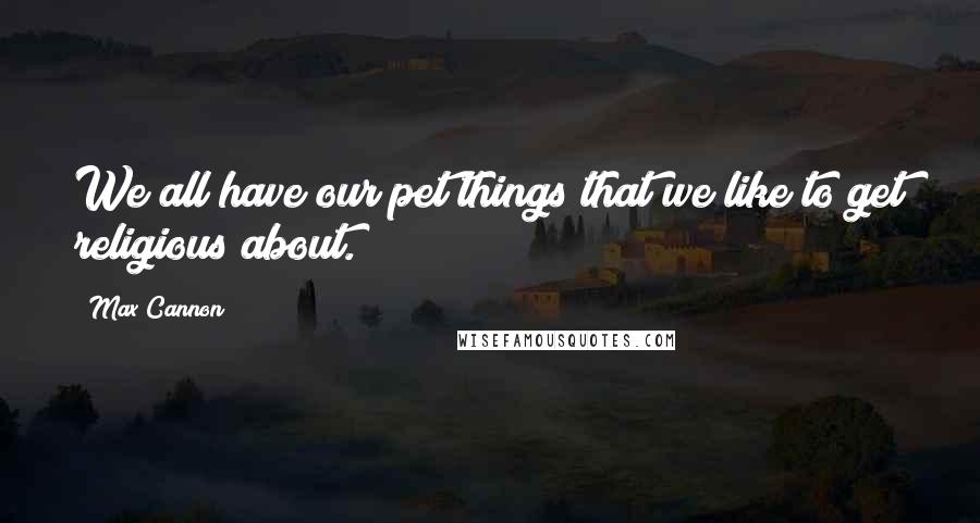 Max Cannon quotes: We all have our pet things that we like to get religious about.