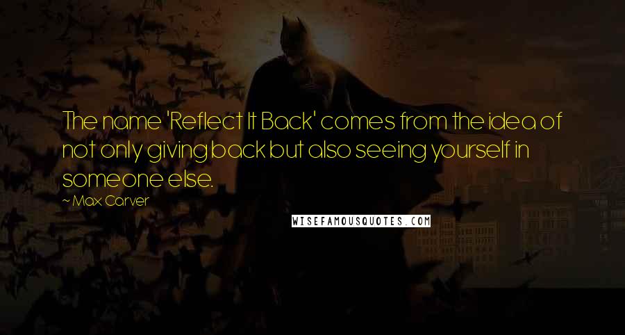 Max Carver quotes: The name 'Reflect It Back' comes from the idea of not only giving back but also seeing yourself in someone else.