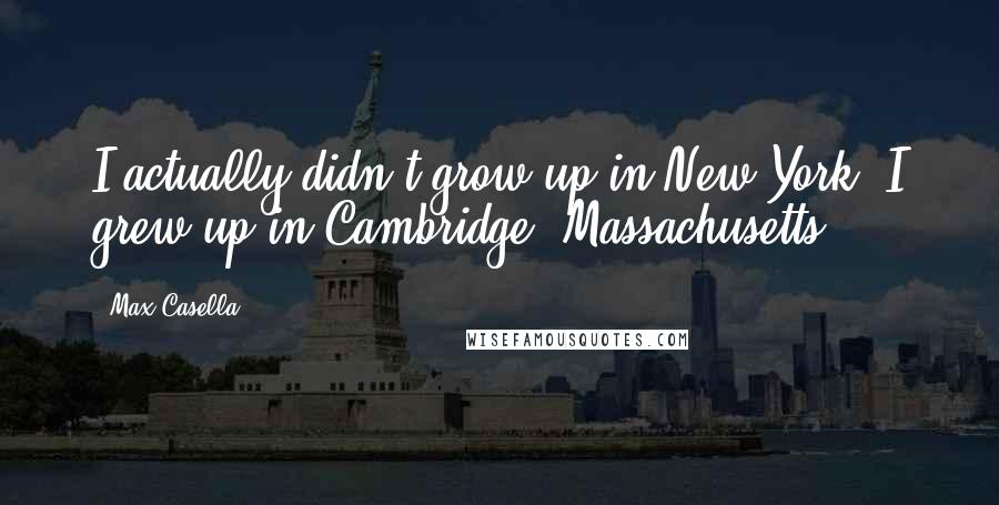 Max Casella quotes: I actually didn't grow up in New York. I grew up in Cambridge, Massachusetts.