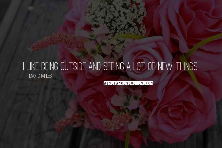 Max Charles quotes: I like being outside and seeing a lot of new things.