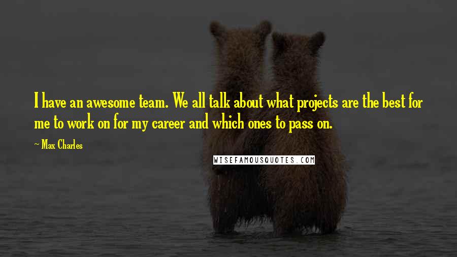 Max Charles quotes: I have an awesome team. We all talk about what projects are the best for me to work on for my career and which ones to pass on.