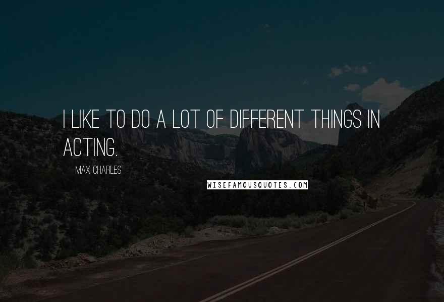 Max Charles quotes: I like to do a lot of different things in acting.