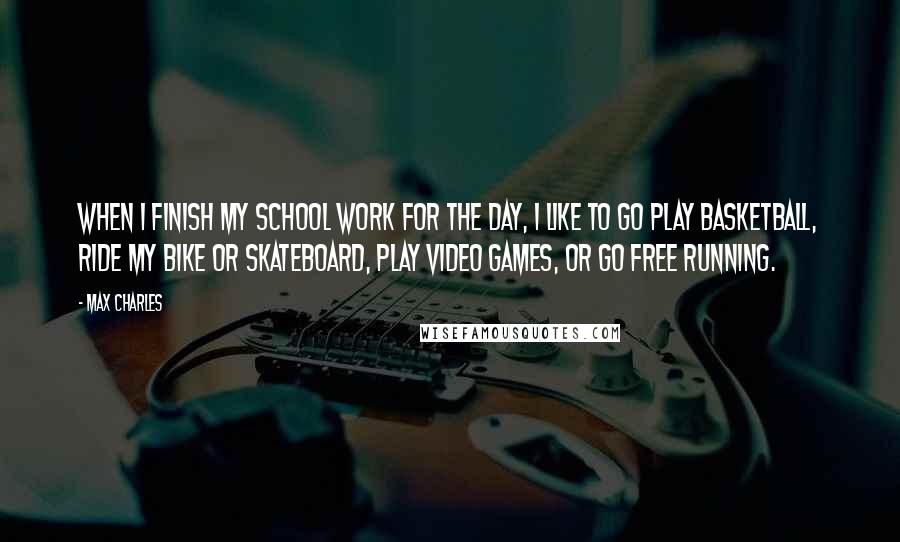 Max Charles quotes: When I finish my school work for the day, I like to go play basketball, ride my bike or skateboard, play video games, or go free running.