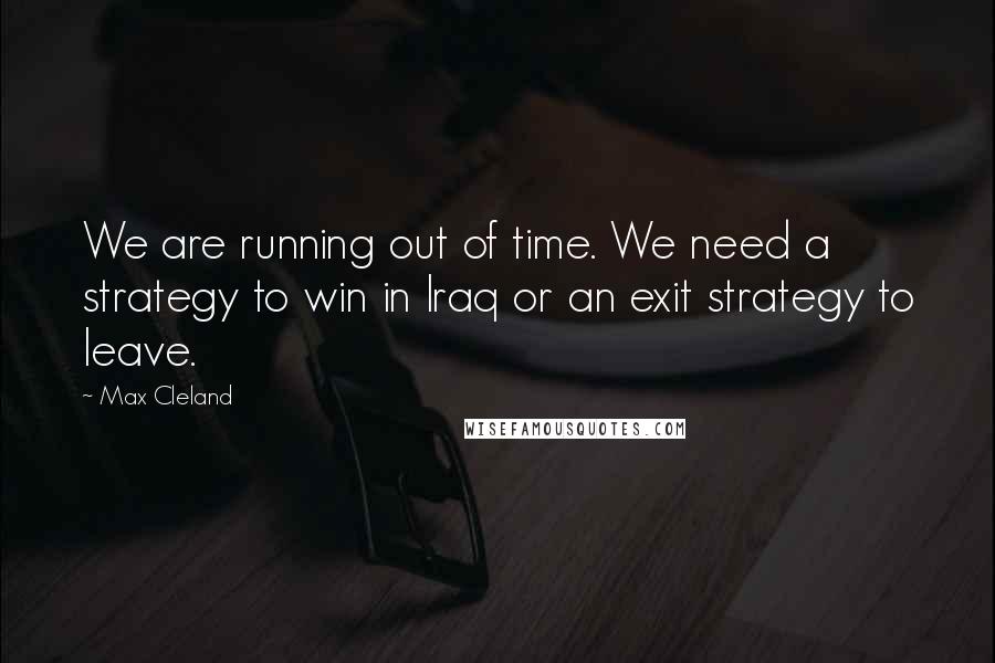 Max Cleland quotes: We are running out of time. We need a strategy to win in Iraq or an exit strategy to leave.