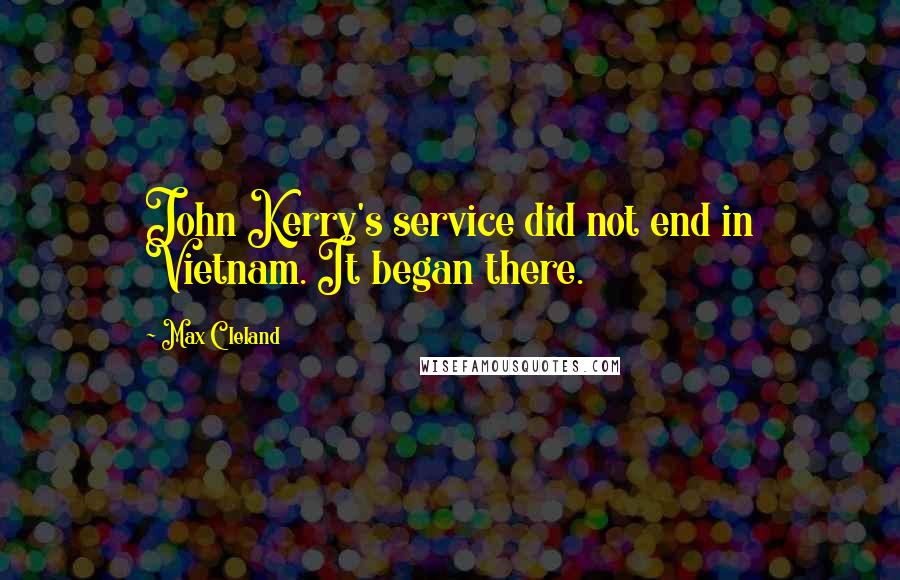 Max Cleland quotes: John Kerry's service did not end in Vietnam. It began there.