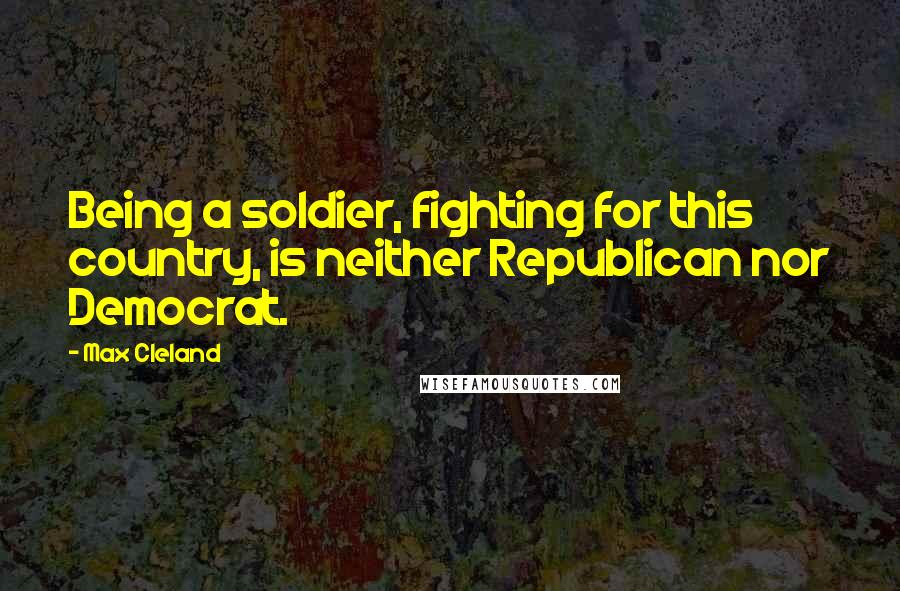 Max Cleland quotes: Being a soldier, fighting for this country, is neither Republican nor Democrat.