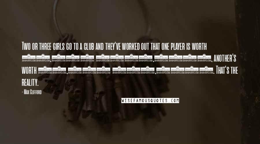 Max Clifford quotes: Two or three girls go to a club and they've worked out that one player is worth 50,000 (128,000), another's worth 30,000 (77,000). That's the reality.
