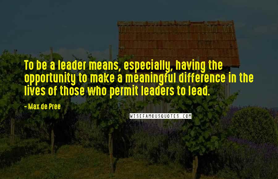 Max De Pree quotes: To be a leader means, especially, having the opportunity to make a meaningful difference in the lives of those who permit leaders to lead.