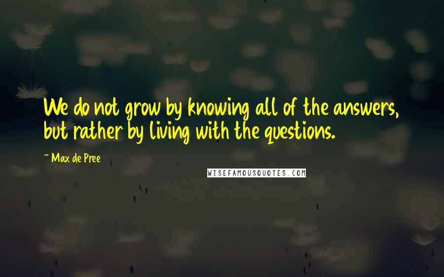 Max De Pree quotes: We do not grow by knowing all of the answers, but rather by living with the questions.