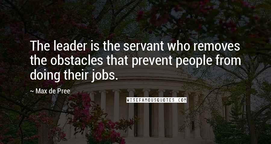 Max De Pree quotes: The leader is the servant who removes the obstacles that prevent people from doing their jobs.