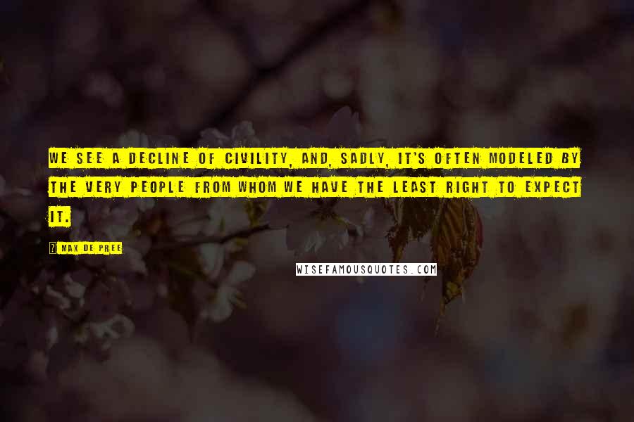 Max De Pree quotes: We see a decline of civility, and, sadly, it's often modeled by the very people from whom we have the least right to expect it.