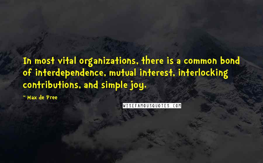 Max De Pree quotes: In most vital organizations, there is a common bond of interdependence, mutual interest, interlocking contributions, and simple joy. Max De Pree quotes: In most vital organizations, there is a common bond of interdependence, mutual interest, interlocking contributions, and simple joy.