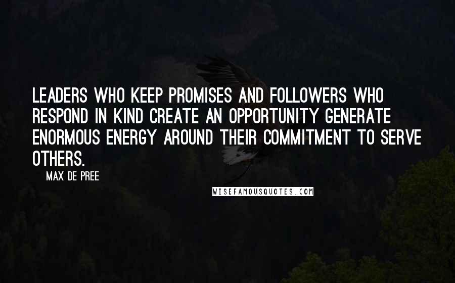 Max De Pree quotes: Leaders who keep promises and followers who respond in kind create an opportunity generate enormous energy around their commitment to serve others.