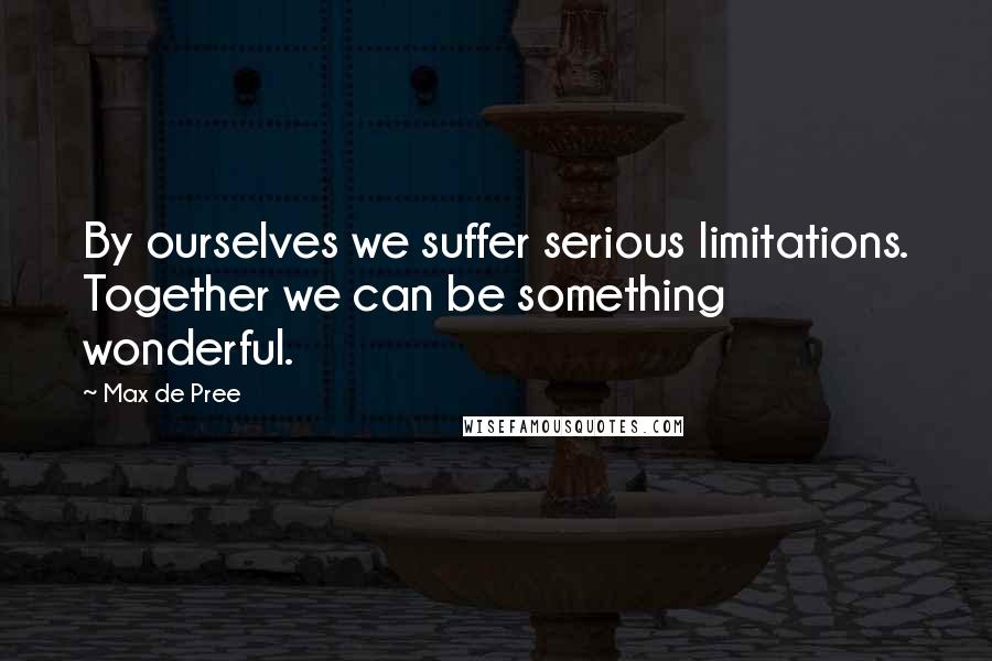 Max De Pree quotes: By ourselves we suffer serious limitations. Together we can be something wonderful.