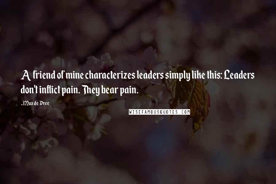 Max De Pree quotes: A friend of mine characterizes leaders simply like this: Leaders don't inflict pain. They bear pain.