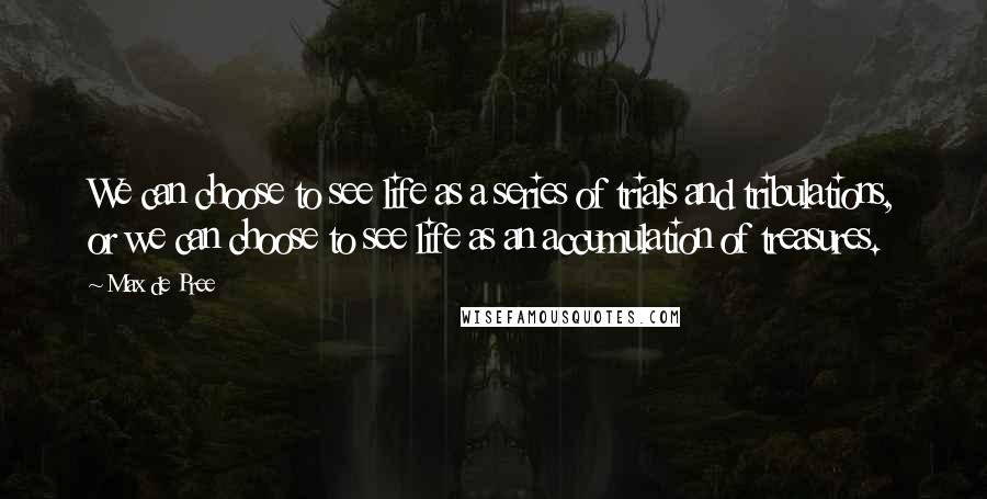 Max De Pree quotes: We can choose to see life as a series of trials and tribulations, or we can choose to see life as an accumulation of treasures.