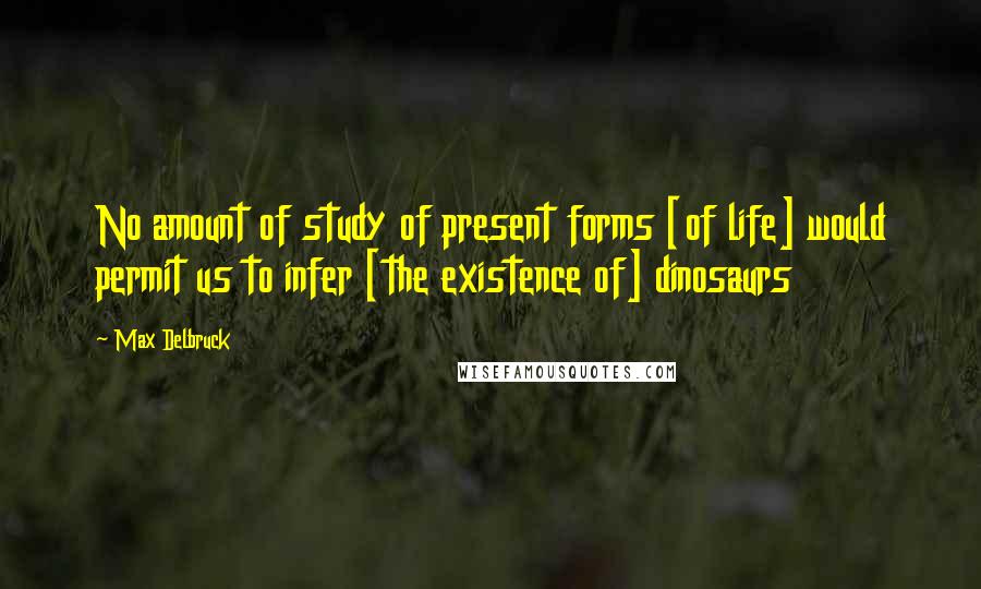 Max Delbruck quotes: No amount of study of present forms [of life] would permit us to infer [the existence of] dinosaurs