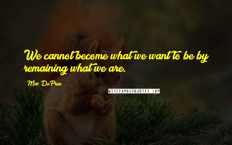 Max DePree quotes: We cannot become what we want to be by remaining what we are.