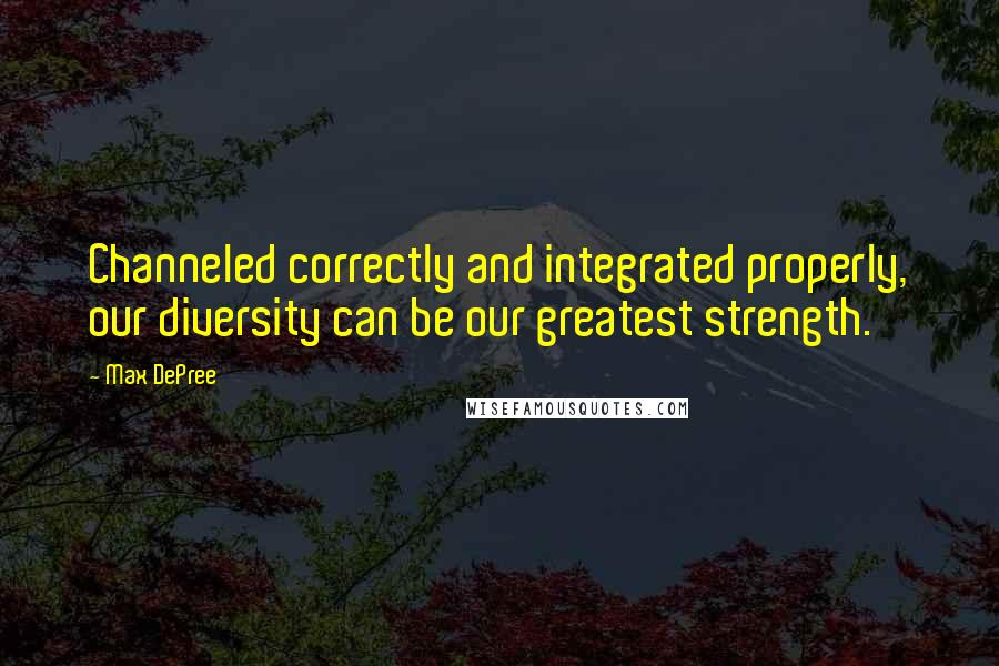Max DePree quotes: Channeled correctly and integrated properly, our diversity can be our greatest strength.