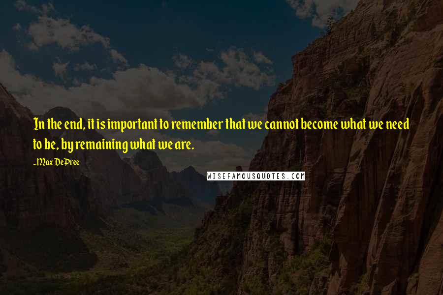 Max DePree quotes: In the end, it is important to remember that we cannot become what we need to be, by remaining what we are. Max DePree quotes: In the end, it is important to remember that we cannot become what we need to be, by remaining what we are.