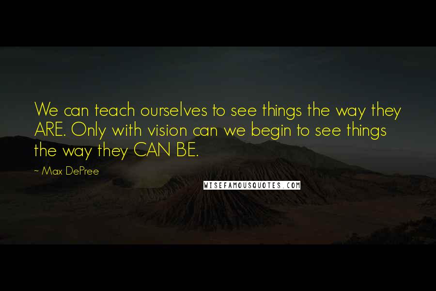 Max DePree quotes: We can teach ourselves to see things the way they ARE. Only with vision can we begin to see things the way they CAN BE. Max DePree quotes: We can teach ourselves to see things the way they ARE. Only with vision can we begin to see things the way they CAN BE.